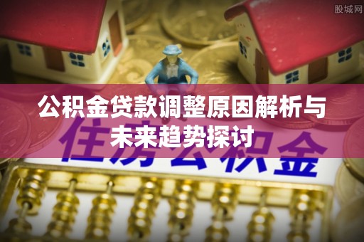思明公积金贷款调整原因解析与未来趋势探讨