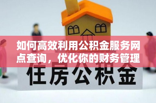 思明如何高效利用公积金服务网点查询，优化你的财务管理