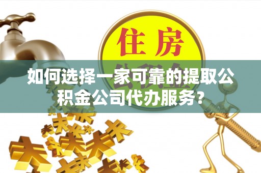 思明如何选择一家可靠的提取公积金公司代办服务？