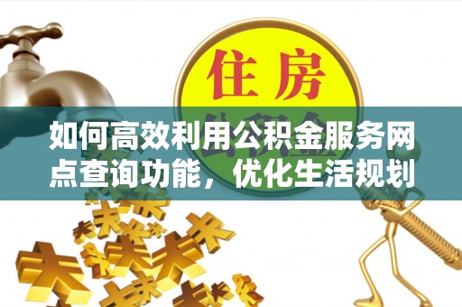 思明如何高效利用公积金服务网点查询功能，优化生活规划