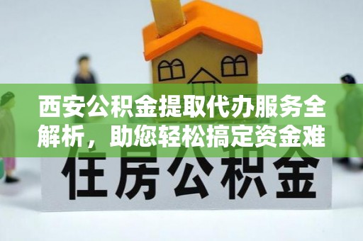 思明西安公积金提取代办服务全解析，助您轻松搞定资金难题
