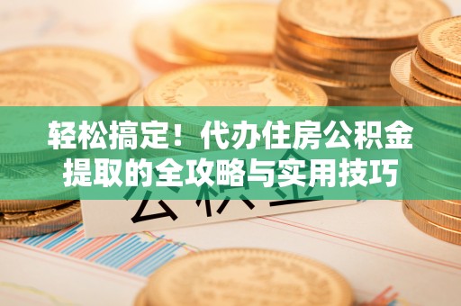 思明轻松搞定！代办住房公积金提取的全攻略与实用技巧