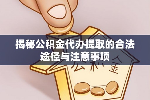 思明揭秘公积金代办提取的合法途径与注意事项