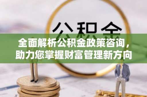 思明全面解析公积金政策咨询，助力您掌握财富管理新方向