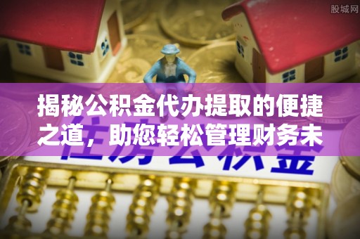 思明揭秘公积金代办提取的便捷之道，助您轻松管理财务未来
