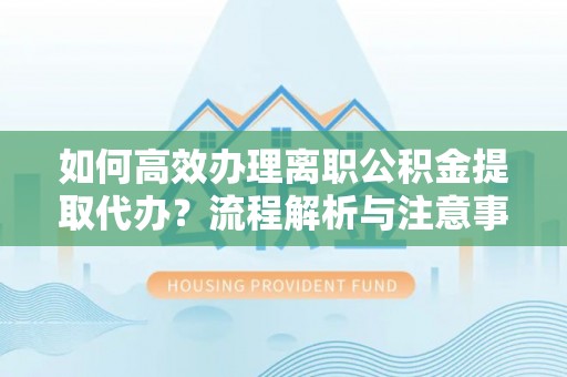 思明如何高效办理离职公积金提取代办？流程解析与注意事项