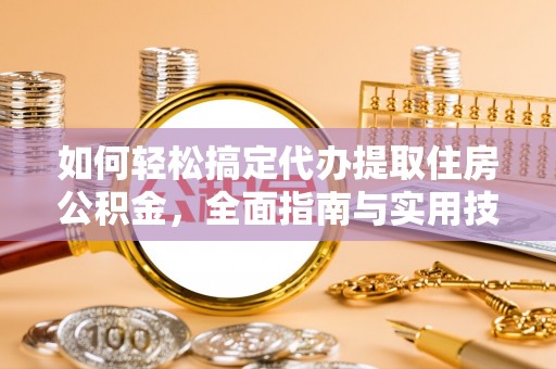 思明如何轻松搞定代办提取住房公积金，全面指南与实用技巧