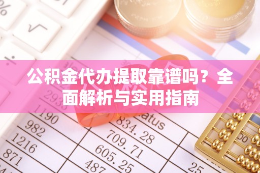 思明公积金代办提取靠谱吗？全面解析与实用指南