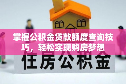 思明掌握公积金贷款额度查询技巧，轻松实现购房梦想