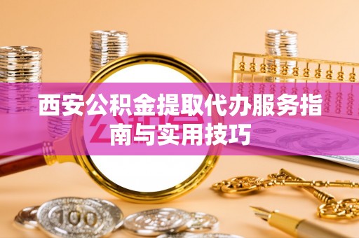 思明西安公积金提取代办服务指南与实用技巧