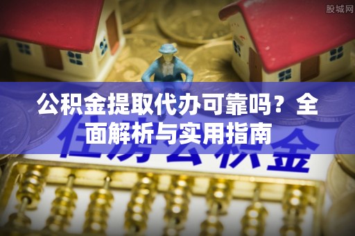 思明公积金提取代办可靠吗？全面解析与实用指南