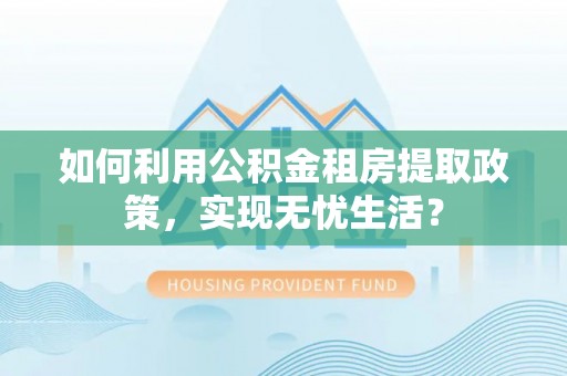 思明如何利用公积金租房提取政策，实现无忧生活？