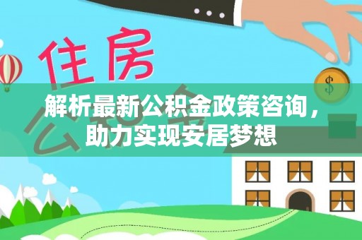 思明解析最新公积金政策咨询，助力实现安居梦想
