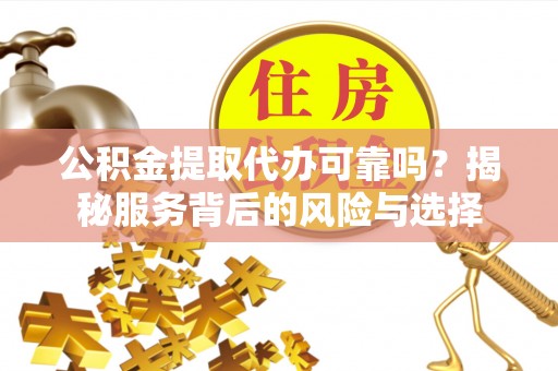 思明公积金提取代办可靠吗？揭秘服务背后的风险与选择