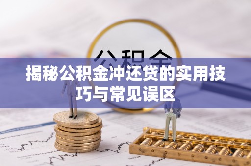 思明揭秘公积金冲还贷的实用技巧与常见误区
