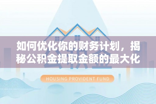 思明如何优化你的财务计划，揭秘公积金提取金额的最大化策略