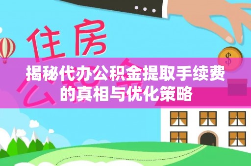 思明揭秘代办公积金提取手续费的真相与优化策略