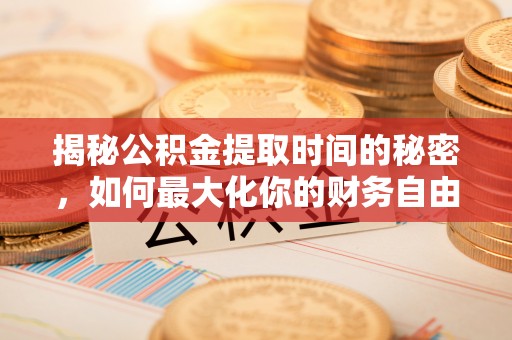 思明揭秘公积金提取时间的秘密，如何最大化你的财务自由