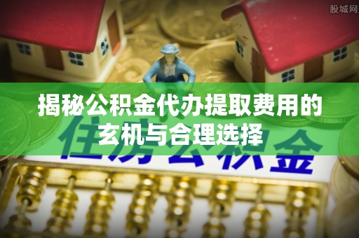 思明揭秘公积金代办提取费用的玄机与合理选择