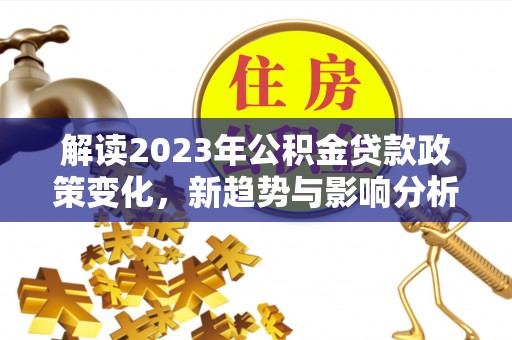 思明解读2023年公积金贷款政策变化，新趋势与影响分析