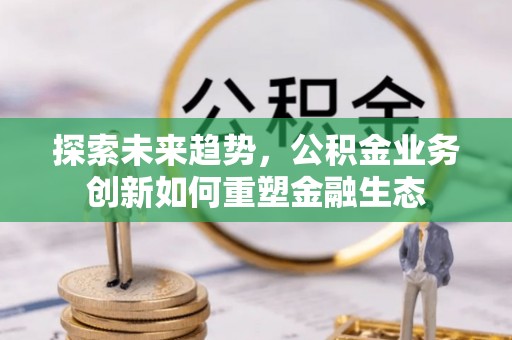 思明探索未来趋势，公积金业务创新如何重塑金融生态