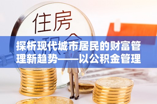 思明探析现代城市居民的财富管理新趋势——以公积金管理中心为核心