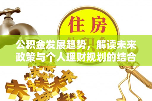 思明公积金发展趋势，解读未来政策与个人理财规划的结合点