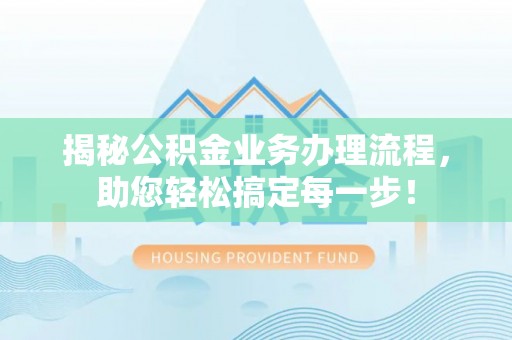思明揭秘公积金业务办理流程，助您轻松搞定每一步！