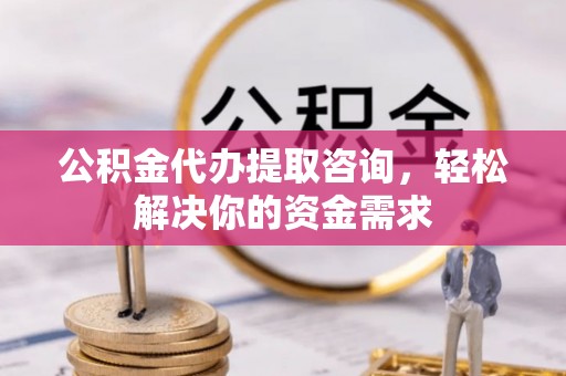 思明公积金代办提取咨询，轻松解决你的资金需求