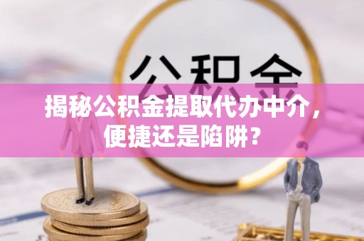 思明揭秘公积金提取代办中介，便捷还是陷阱？