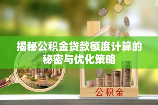 思明揭秘公积金贷款额度计算的秘密与优化策略