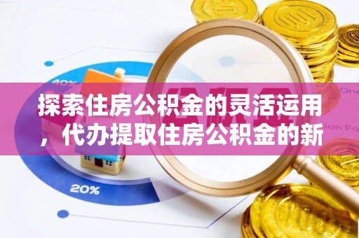 思明探索住房公积金的灵活运用，代办提取住房公积金的新趋势