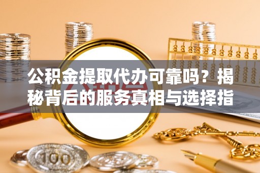 思明公积金提取代办可靠吗？揭秘背后的服务真相与选择指南
