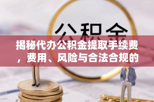 思明揭秘代办公积金提取手续费，费用、风险与合法合规的全解析