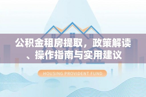 思明公积金租房提取，政策解读、操作指南与实用建议