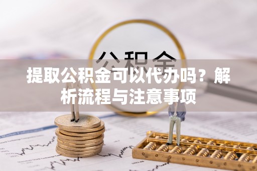 思明提取公积金可以代办吗？解析流程与注意事项