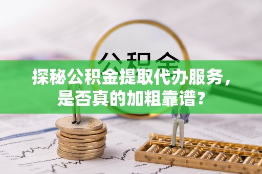思明探秘公积金提取代办服务，是否真的加粗靠谱？