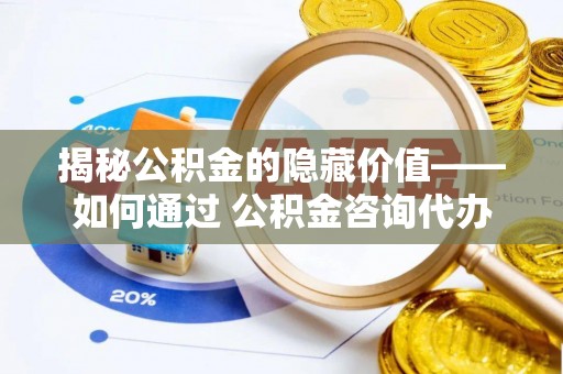 思明揭秘公积金的隐藏价值——如何通过 公积金咨询代办提取 优化财富管理