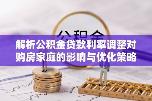 思明解析公积金贷款利率调整对购房家庭的影响与优化策略