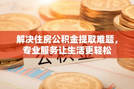 思明解决住房公积金提取难题，专业服务让生活更轻松