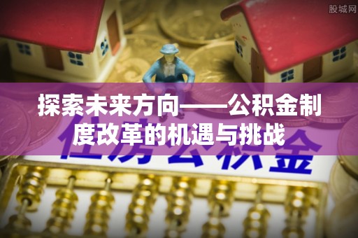思明探索未来方向——公积金制度改革的机遇与挑战
