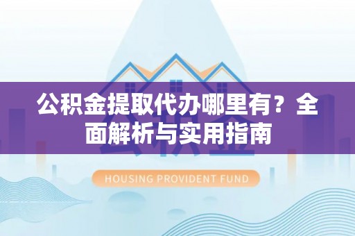 思明公积金提取代办哪里有？全面解析与实用指南