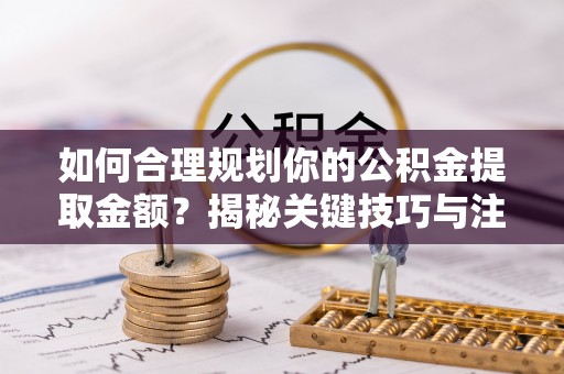 思明如何合理规划你的公积金提取金额？揭秘关键技巧与注意事项