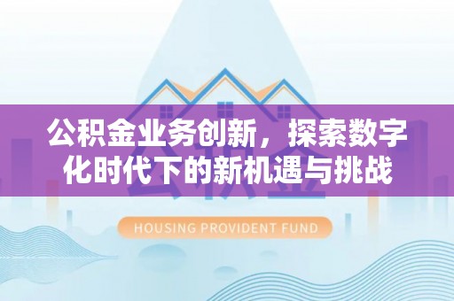 思明公积金业务创新，探索数字化时代下的新机遇与挑战