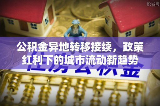 思明公积金异地转移接续，政策红利下的城市流动新趋势