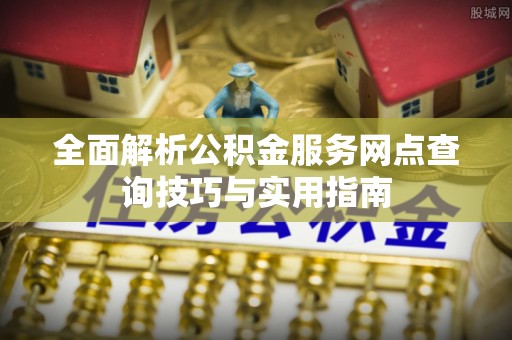 思明全面解析公积金服务网点查询技巧与实用指南