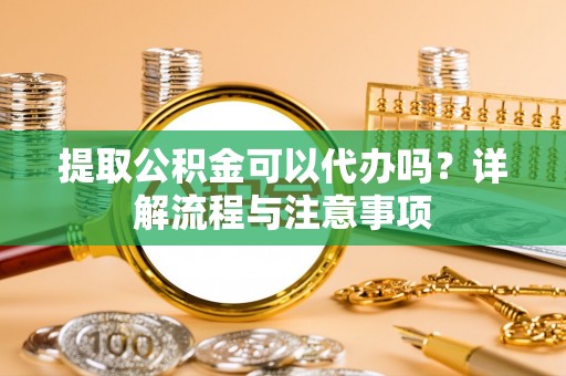 思明提取公积金可以代办吗？详解流程与注意事项