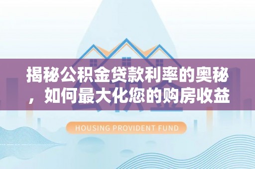 思明揭秘公积金贷款利率的奥秘，如何最大化您的购房收益
