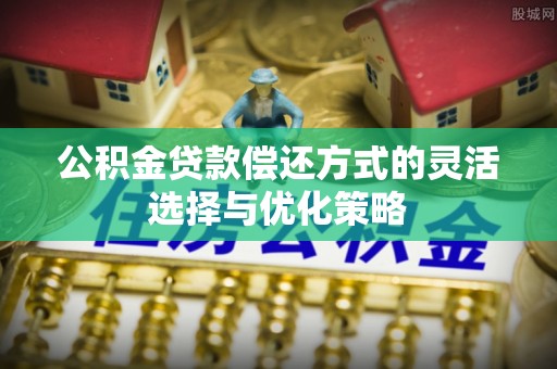 思明公积金贷款偿还方式的灵活选择与优化策略