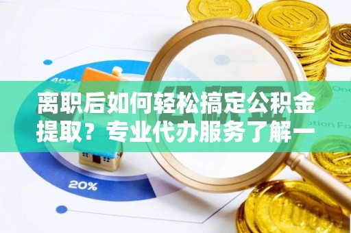 思明离职后如何轻松搞定公积金提取？专业代办服务了解一下